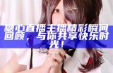 糖心主播的《王者荣耀》精彩瞬间分享，快来一起看吧！