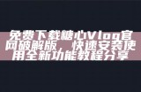糖心Vlog官网最新更新：探索免费版精彩内容与使用指南