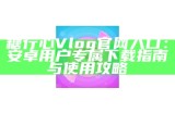 糖心Vlog iOS版官方入口导航指南，轻松查找最新内容与使用技巧