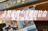 《精选糖心主播图片大全大集合，让你尽览甜美主播风采》