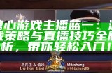 糖心游戏主播蓝一：游戏策略与直播技巧全解析，带你轻松入门！