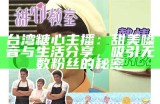台湾糖心主播：甜美嗓音与生活分享，吸引无数粉丝的秘密ત