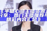 《半糖心甜主播资源大分享：热门主播推荐与精彩内容汇总》