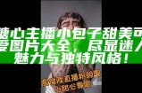 糖心主播小包子甜美可爱图片大全，尽显迷人魅力与独特风格！