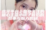 虎牙平台上备受关注的糖心主播小桃子背后的故事与魅力揭秘