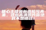 糖心主播最新露脸写真集，这些高清图片你绝对不想错过！