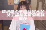 精选糖心主播网名大全，女主播甜美可爱昵称推荐