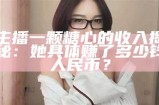 主播一颗糖心的收入揭秘：她每月能赚多少钱？