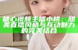 糖心视频主播小桃：甜美直播风格与互动魅力的完美结合