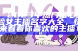 “2023年热门糖心露脸女主播名字大全，快来看看你喜欢的主播！”