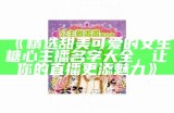 《精选甜美可爱的女生糖心主播名字大全，让你的直播更添魅力》