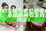 糖心主播与老公甜蜜结婚，幸福瞬间引发网友热议！