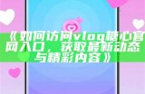 “糖行心Vlog官方网站入口：探索精彩视频内容与生活分享”
