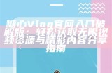 糖心Vlog手机版本下载，轻松记录生活点滴的最佳选择