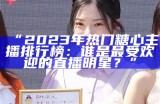 “2023年热门糖心主播排行榜：谁是最受欢迎的直播明星？”