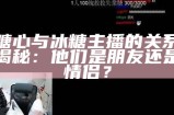 糖心主播都有哪些人？盘点知名主播及其精彩时刻。