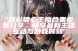 主播糖心在哪里？揭秘她的真实姓名与精彩故事。