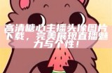 高清糖心主播头像图片分享，彰显甜美气质与可爱风格。