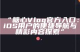 “糖心Vlog官方iOS应用下载与使用指南”