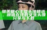 甜美糖心主播头像精选，颜值在线的女生头像分享与下载