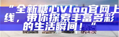 探索糖心Vlog：分享生活点滴与美好瞬间！