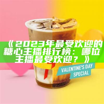 2023年最受欢迎的糖心主播推荐榜单，快来看看吧！
