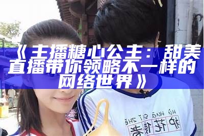 糖心宝宝主播：带你领略直播世界的乐趣与魅力