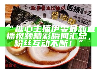 爱奇艺主播糖心精彩视频分享，带你领略不一样的直播魅力！