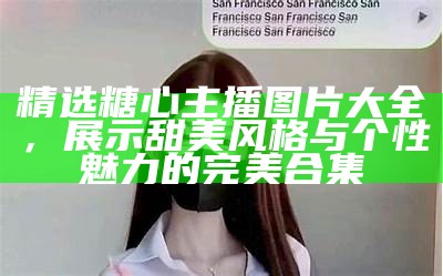 高清展示：糖心主播精彩瞬间大图欣赏，带你感受直播魅力