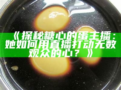 主播尝试金糖心鸡蛋，分享美味与制作过程视频精彩瞬间！