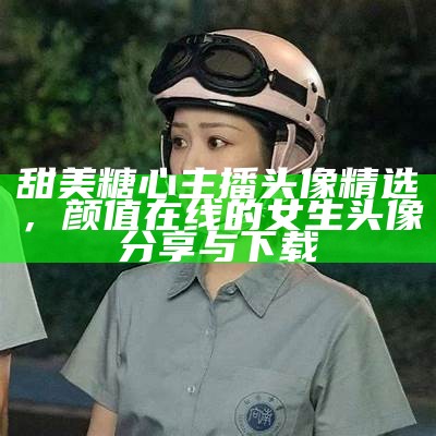 甜美糖心主播头像精选，颜值在线的女生头像分享与下载