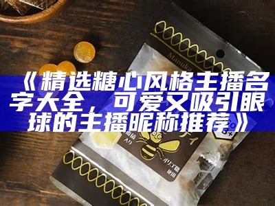 热门糖心主播全名汇总，带你了解最受欢迎的直播明星！