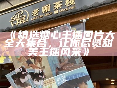《精选糖心主播图片大全大集合，让你尽览甜美主播风采》