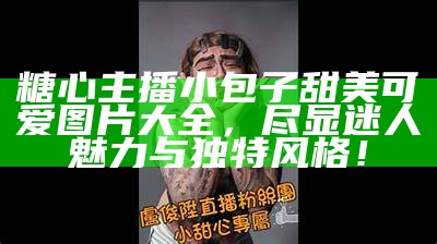 糖心主播小包子甜美可爱图片大全，尽显迷人魅力与独特风格！
