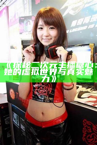 《探秘二次元主播糖心：她的虚拟世界与真实魅力》