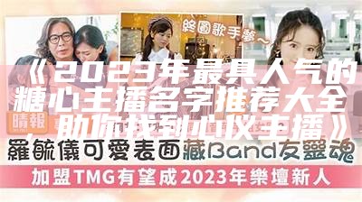 2023年糖心主播排名前十榜单揭晓，看看谁是人气之星！