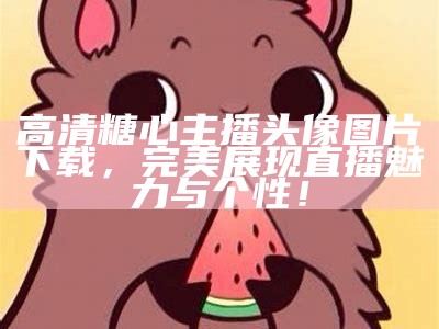 高清糖心主播头像图片分享，尽显甜美风格与个性魅力