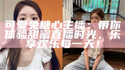 可爱兔糖心主播：带你体验甜蜜直播时光，乐享欢乐每一天！