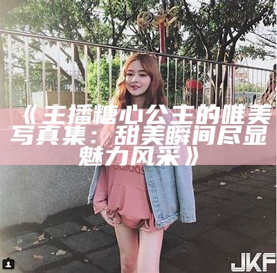 真实糖心主播高清照片，展现甜美风采与个性魅力。