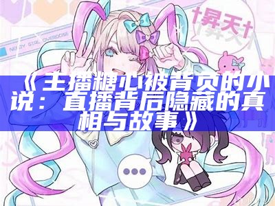 《主播糖心被背负的小说：直播背后隐藏的真相与故事》