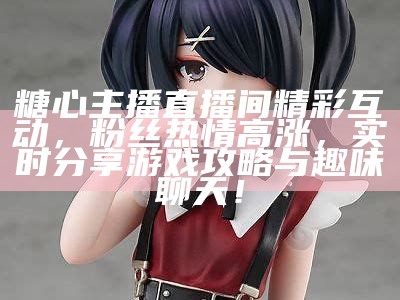 斗鱼平台上的糖心主播：游戏、互动与观众的完美结合