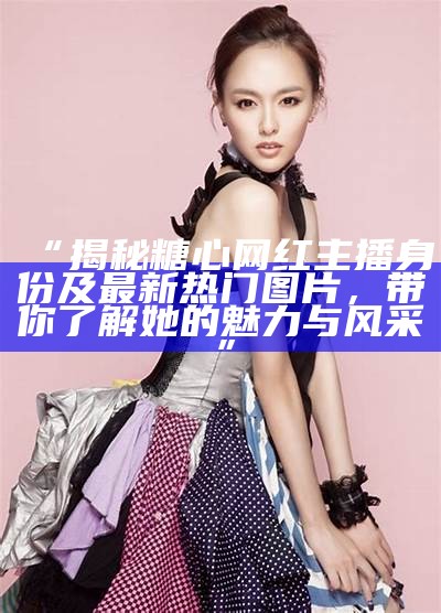 《抖音人气主播苏心糖：用幽默与才艺点亮直播间》