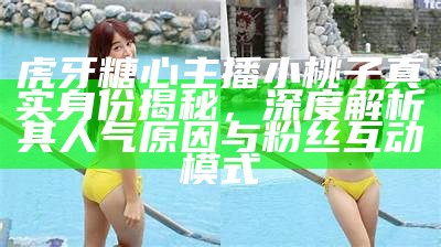 “主播糖心小虎牙精彩合集视频观看与下载指南”