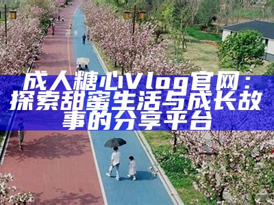 探索糖行心Vlog最新内容，了解更多精彩体验与幕后故事！