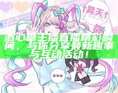 主播针对嘉心糖进行严厉批评，引发网友热议与关注。