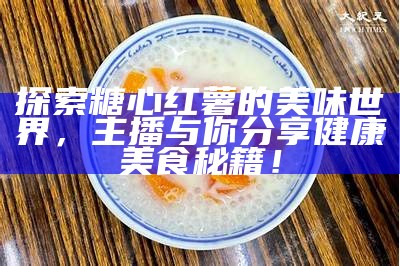 探索糖心红薯的美味世界，主播与你分享健康美食秘籍！