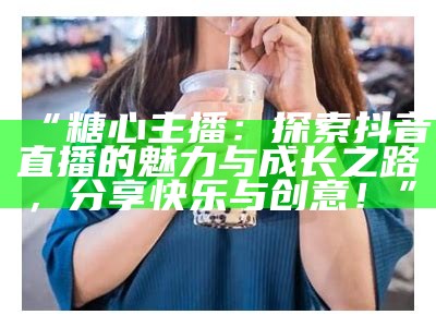 苏心糖：活力四射的抖音主播，带你领略新鲜精彩的生活分享！