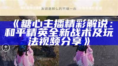 糖心主播带你体验和平精英的精彩时刻，战斗与快乐齐飞！