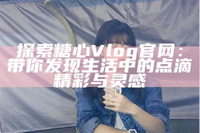 观看糖心主播娜娜的精彩直播内容，尽享互动乐趣！