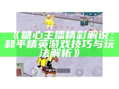 《糖心主播精彩解说：和平精英游戏技巧与玩法解析》